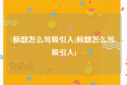 标题怎么写吸引人(标题怎么写吸引人)