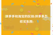 拼多多和淘宝的区别(拼多多怎样买东西)