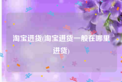 淘宝进货(淘宝进货一般在哪里进货)