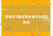 如何学习购买基金(新手怎样买基金)