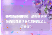 视频语音制作
:做自媒体拍视频，是拍摄的时候直接讲解还是后期剪辑加上语音呢？