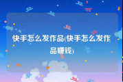 快手怎么发作品(快手怎么发作品赚钱)