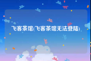 飞客茶馆(飞客茶馆无法登陆)