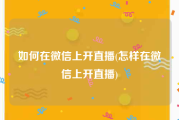 如何在微信上开直播(怎样在微信上开直播)