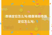 市场定位怎么写(楼盘项目市场定位怎么写)