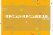 推特怎么用(推特怎么用加速器)
