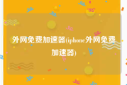 外网免费加速器(iphone外网免费加速器)