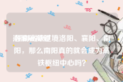 洛阳短视频
:呼南高铁过境洛阳、襄阳、南阳，那么南阳真的就会成为高铁枢纽中心吗？