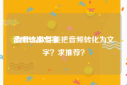 音频转换专家:有什么软件能把音频转化为文字？求推荐？