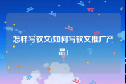 怎样写软文(如何写软文推广产品)
