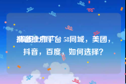 抖音推广平台:做线上推广，58同城，美团，抖音，百度，如何选择？
