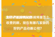北京动画视频制作
:制作产品宣传动画视频是怎么收费的啊，现在有哪几家做的好的产品动画公司？