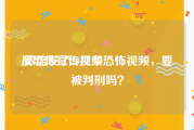 反恐怖宣传视频
:微信发了20几条恐怖视频，要被判刑吗？