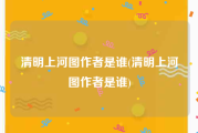 清明上河图作者是谁(清明上河图作者是谁)