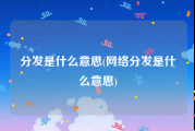 分发是什么意思(网络分发是什么意思)