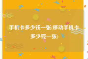 手机卡多少钱一张(移动手机卡多少钱一张)