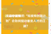 江湖短视频
:火山小视频的“短视频创新计划”会如何搅动垂类人才的江湖？
