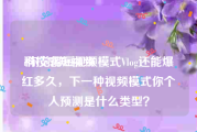 科技感短视频
:你觉得短视频模式Vlog还能爆红多久，下一种视频模式你个人预测是什么类型？