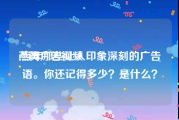 燕舞广告视频
:当年那些让人印象深刻的广告语。你还记得多少？是什么？