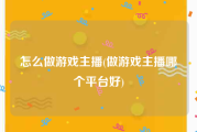 怎么做游戏主播(做游戏主播哪个平台好)