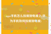 oppo手机怎么投屏到电视上(华为手机如何投屏到电视)