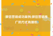 微信营销成功案例(微信营销推广的方式有哪些)