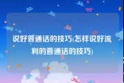 说好普通话的技巧(怎样说好流利的普通话的技巧)