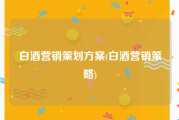 白酒营销策划方案(白酒营销策略)