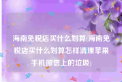 海南免税店买什么划算(海南免税店买什么划算怎样清理苹果手机微信上的垃圾)