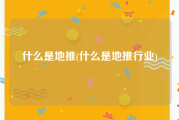 什么是地推(什么是地推行业)