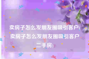 卖房子怎么发朋友圈吸引客户(卖房子怎么发朋友圈吸引客户二手房)
