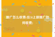 推广怎么收费(在58上做推广如何收费)