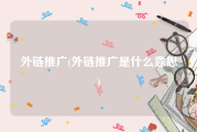 外链推广(外链推广是什么意思)