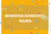 国内搬家物流(省内搬家用什么物流便宜)