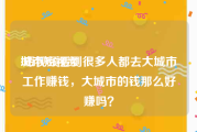 城市短视频
:短视频看到很多人都去大城市工作赚钱，大城市的钱那么好赚吗？