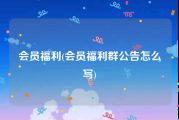 会员福利(会员福利群公告怎么写)