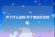 开个什么店好(开个啥店比较好呢)