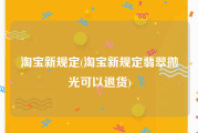 淘宝新规定(淘宝新规定翡翠抛光可以退货)