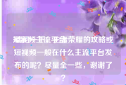 短视频主流平台
:请问一下，王者荣耀的攻略或短视频一般在什么主流平台发布的呢？尽量全一些，谢谢了？