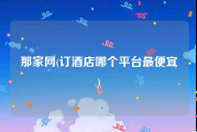 那家网(订酒店哪个平台最便宜)