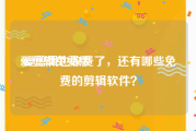 爱剪辑免费版:爱剪辑也收费了，还有哪些免费的剪辑软件？