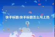快手标题(快手标题怎么写上热门)