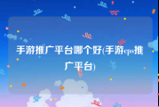 手游推广平台哪个好(手游cps推广平台)