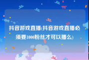 抖音游戏直播(抖音游戏直播必须要1000粉丝才可以播么)