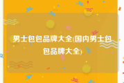 男士包包品牌大全(国内男士包包品牌大全)