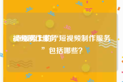 视频制作服务
:点服务上的“短视频制作服务”包括哪些？