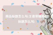 商品标题怎么写(王者荣耀商品标题怎么写)