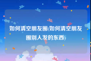 如何清空朋友圈(如何清空朋友圈别人发的东西)