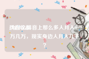 抖音收益:为什么抖音上那么多人月入一万几万，现实身边人月入几千？