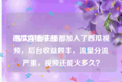 西瓜直播平台:各大平台主播都加入了西瓜视频，后台收益颇丰，流量分流严重，视频还能火多久？